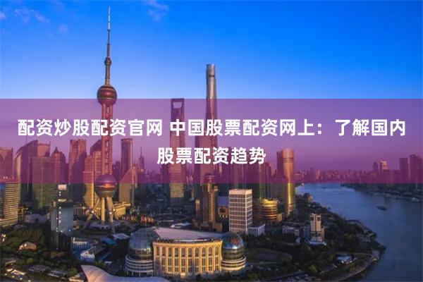 配资炒股配资官网 中国股票配资网上：了解国内股票配资趋势