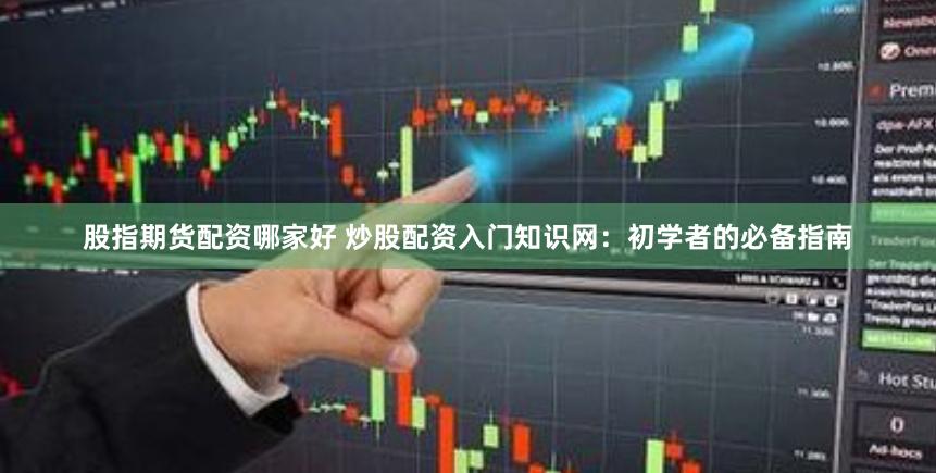 股指期货配资哪家好 炒股配资入门知识网：初学者的必备指南