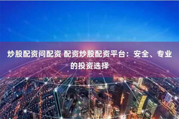 炒股配资问配资 配资炒股配资平台：安全、专业的投资选择