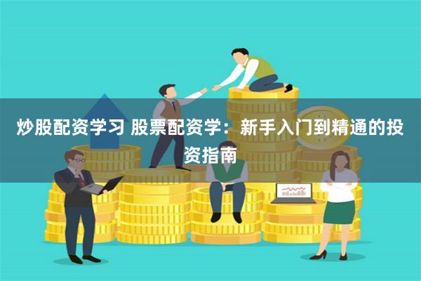 炒股配资学习 股票配资学：新手入门到精通的投资指南