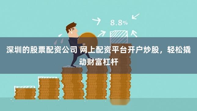 深圳的股票配资公司 网上配资平台开户炒股，轻松撬动财富杠杆