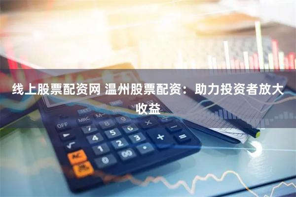 线上股票配资网 温州股票配资：助力投资者放大收益