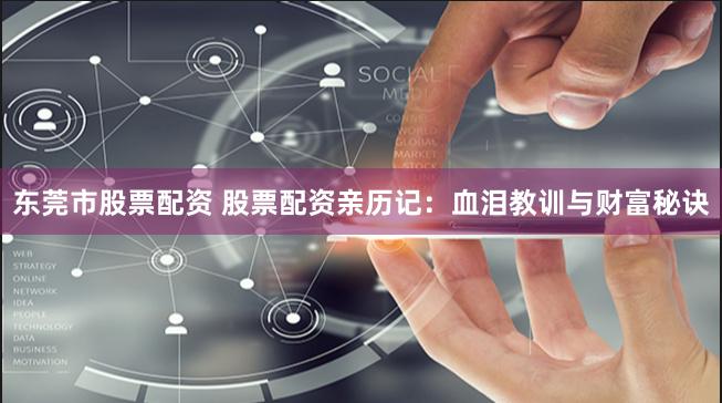 东莞市股票配资 股票配资亲历记：血泪教训与财富秘诀