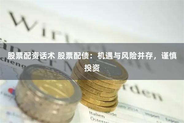 股票配资话术 股票配债：机遇与风险并存，谨慎投资