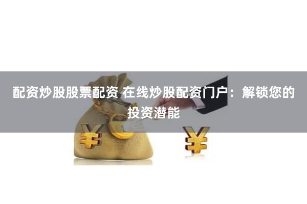 配资炒股股票配资 在线炒股配资门户：解锁您的投资潜能