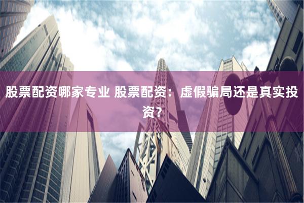 股票配资哪家专业 股票配资：虚假骗局还是真实投资？