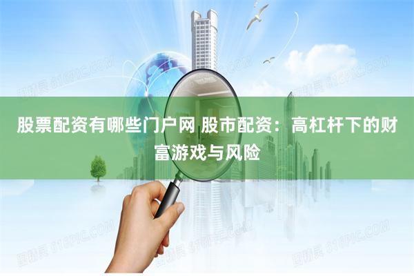 股票配资有哪些门户网 股市配资：高杠杆下的财富游戏与风险