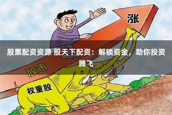 股票配资资源 股天下配资：解锁资金，助你投资腾飞
