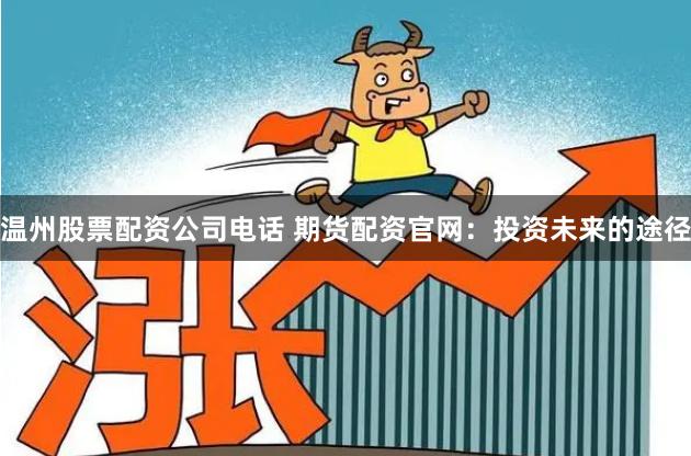 温州股票配资公司电话 期货配资官网：投资未来的途径