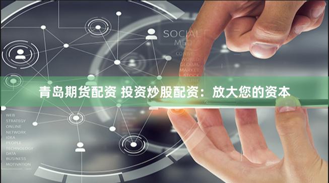 青岛期货配资 投资炒股配资：放大您的资本