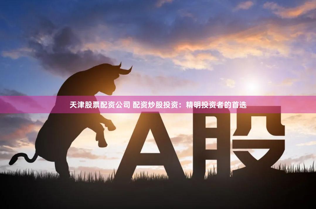天津股票配资公司 配资炒股投资：精明投资者的首选