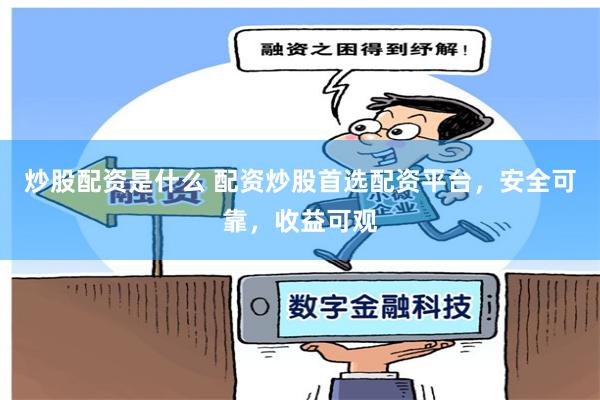 炒股配资是什么 配资炒股首选配资平台，安全可靠，收益可观