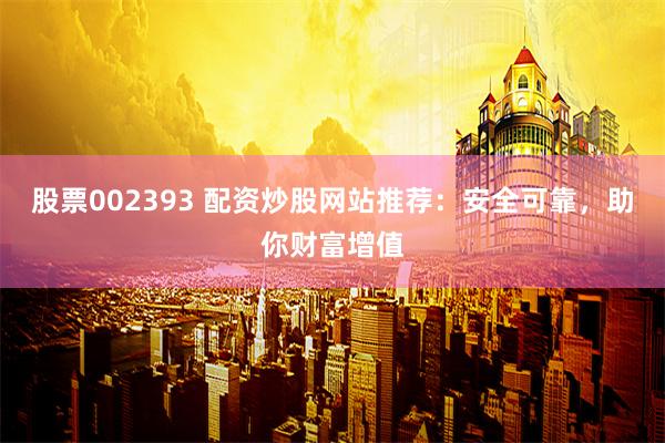 股票002393 配资炒股网站推荐：安全可靠，助你财富增值