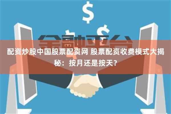 配资炒股中国股票配资网 股票配资收费模式大揭秘：按月还是按天？