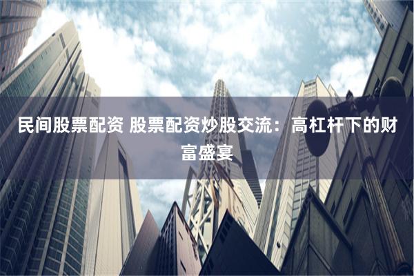 民间股票配资 股票配资炒股交流：高杠杆下的财富盛宴