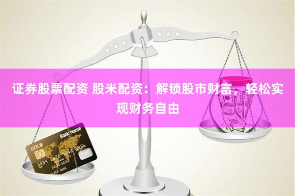 证券股票配资 股米配资：解锁股市财富，轻松实现财务自由