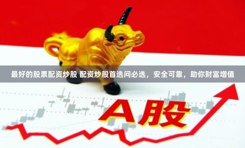 最好的股票配资炒股 配资炒股首选问必选，安全可靠，助你财富增值