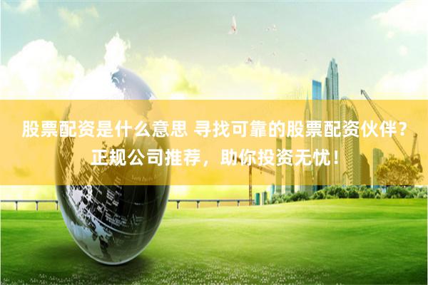 股票配资是什么意思 寻找可靠的股票配资伙伴？正规公司推荐，助你投资无忧！