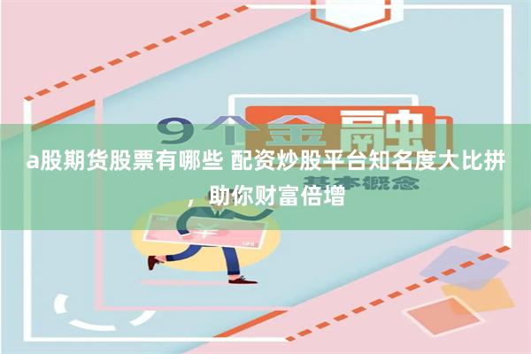 a股期货股票有哪些 配资炒股平台知名度大比拼，助你财富倍增