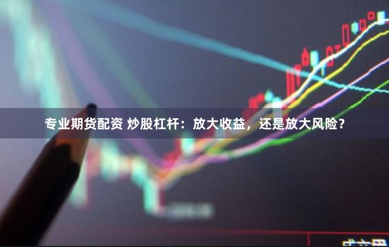 专业期货配资 炒股杠杆：放大收益，还是放大风险？