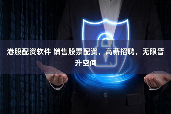 港股配资软件 销售股票配资，高薪招聘，无限晋升空间