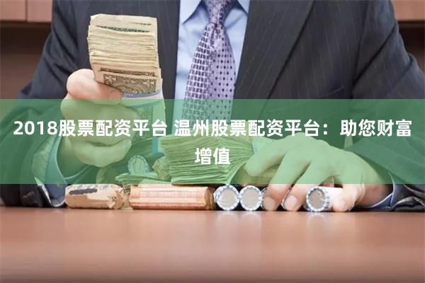 2018股票配资平台 温州股票配资平台：助您财富增值