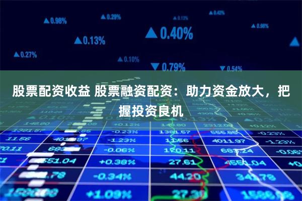 股票配资收益 股票融资配资:助力资金放大,把握投资良机