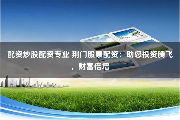 配资炒股配资专业 荆门股票配资:助您投资腾飞,财富倍增
