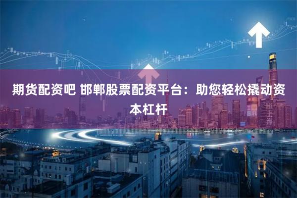 期货配资吧 邯郸股票配资平台:助您轻松撬动资本杠杆