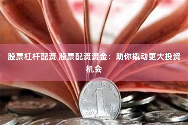 股票杠杆配资 股票配资资金：助你撬动更大投资机会