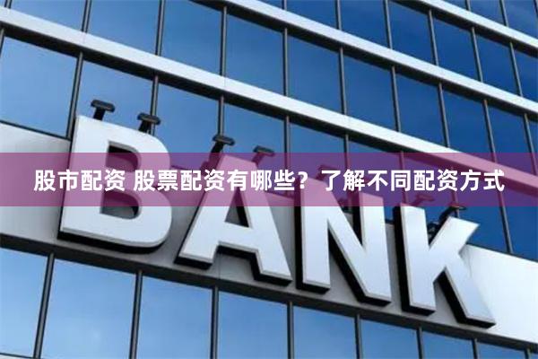 股市配资 股票配资有哪些?了解不同配资方式