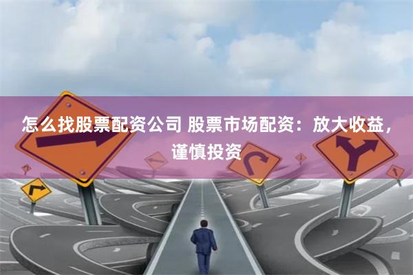 怎么找股票配资公司 股票市场配资:放大收益,谨慎投资