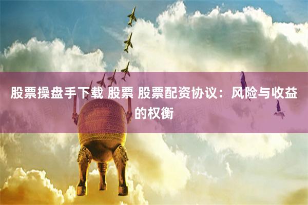 股票操盘手下载 股票 股票配资协议:风险与收益的权衡