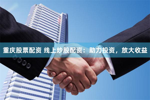 重庆股票配资 线上炒股配资:助力投资,放大收益