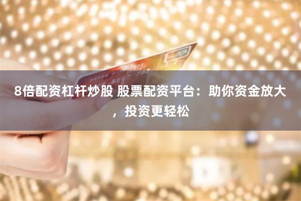 8倍配资杠杆炒股 股票配资平台:助你资金放大,投资更轻松