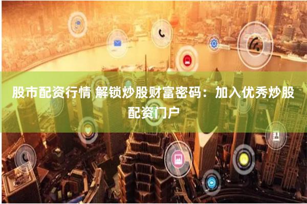 股市配资行情 解锁炒股财富密码:加入优秀炒股配资门户