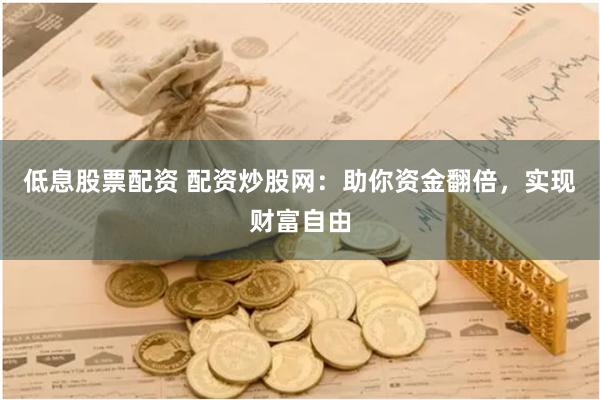 低息股票配资 配资炒股网:助你资金翻倍,实现财富自由