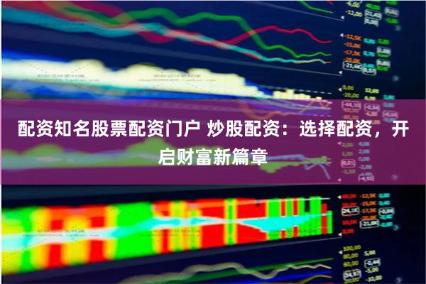配资知名股票配资门户 炒股配资:选择配资,开启财富新篇章