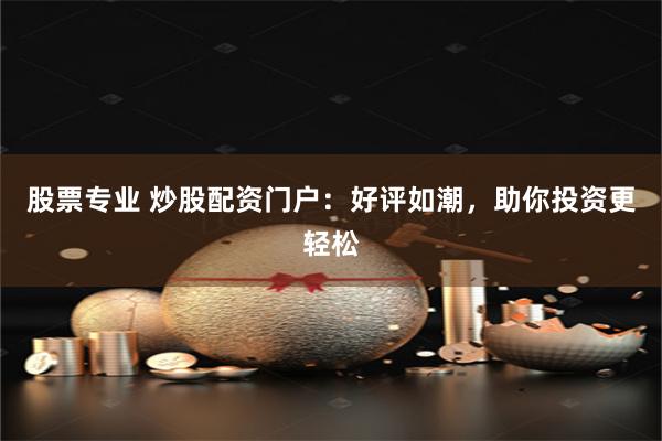 股票专业 炒股配资门户:好评如潮,助你投资更轻松
