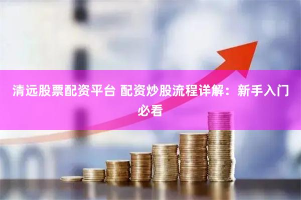 清远股票配资平台 配资炒股流程详解:新手入门必看