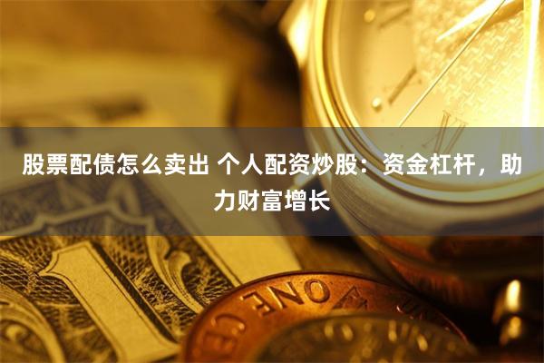 股票配债怎么卖出 个人配资炒股:资金杠杆,助力财富增长