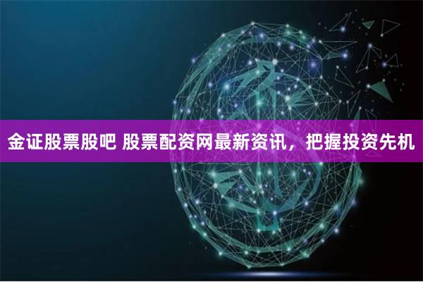 金证股票股吧 股票配资网最新资讯,把握投资先机