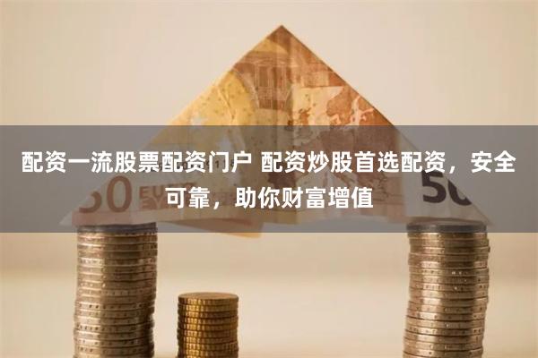 配资一流股票配资门户 配资炒股首选配资,安全可靠,助你财富增值