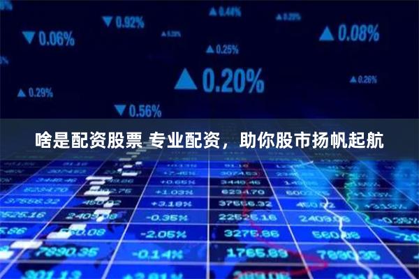 啥是配资股票 专业配资，助你股市扬帆起航