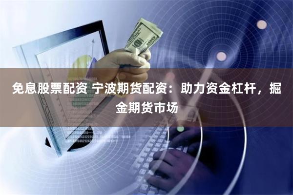 免息股票配资 宁波期货配资：助力资金杠杆，掘金期货市场