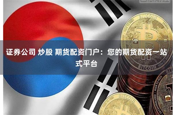 证券公司 炒股 期货配资门户:您的期货配资一站式平台