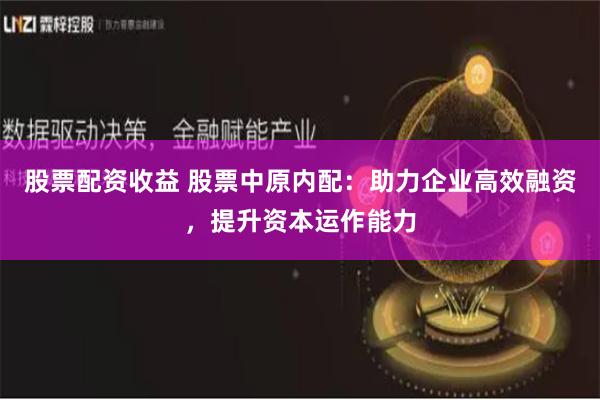 股票配资收益 股票中原内配:助力企业高效融资,提升资本运作能力