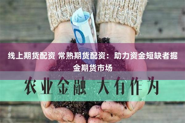 线上期货配资 常熟期货配资:助力资金短缺者掘金期货市场