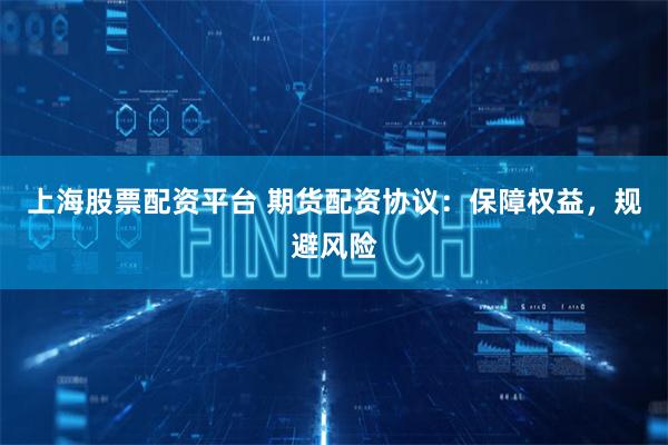 上海股票配资平台 期货配资协议:保障权益,规避风险