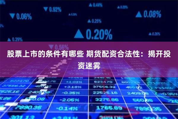 股票上市的条件有哪些 期货配资合法性:揭开投资迷雾